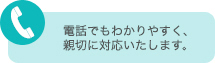 電話でもわかりやすく、親切に対応いたします。